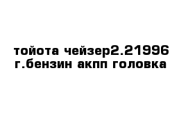 тойота чейзер2.21996 г.бензин акпп головка 